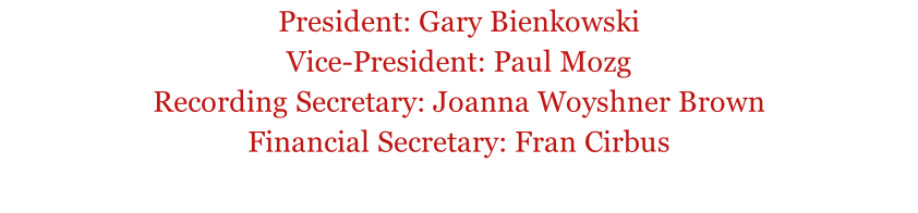 President: Gary Bienkowski  Vice-President: Paul Mozg  Recording Secretary: Joanna Woyshner Brown  Financial Secretary: Fran Cirbus